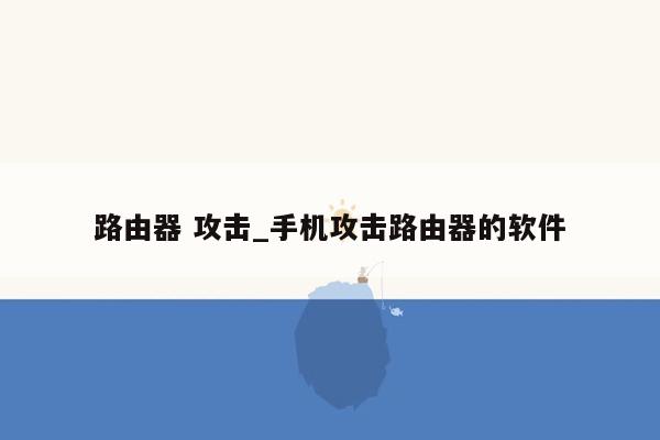 路由器 攻击_手机攻击路由器的软件