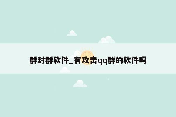 群封群软件_有攻击qq群的软件吗