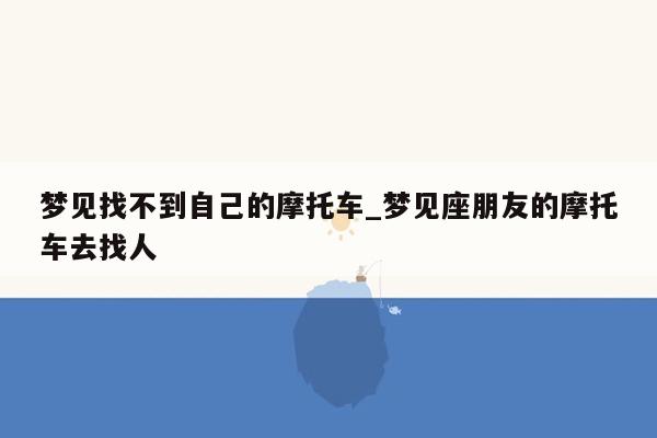 梦见找不到自己的摩托车_梦见座朋友的摩托车去找人