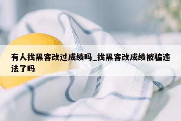 有人找黑客改过成绩吗_找黑客改成绩被骗违法了吗