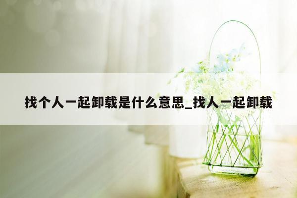 找个人一起卸载是什么意思_找人一起卸载