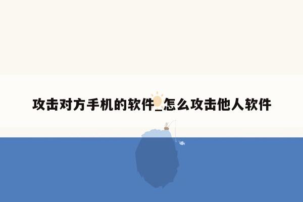 攻击对方手机的软件_怎么攻击他人软件