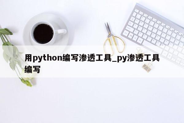 用python编写渗透工具_py渗透工具编写