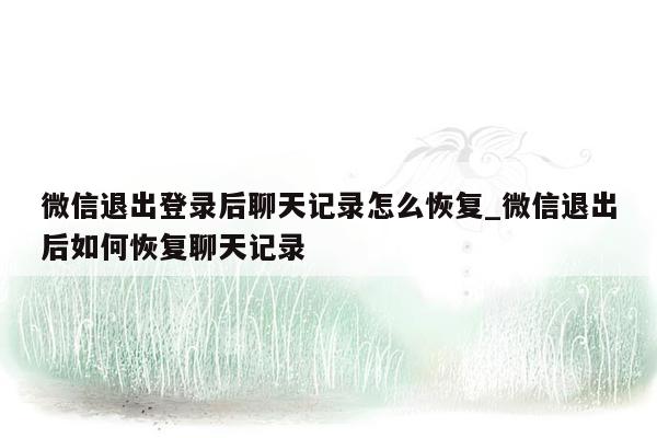 微信退出登录后聊天记录怎么恢复_微信退出后如何恢复聊天记录