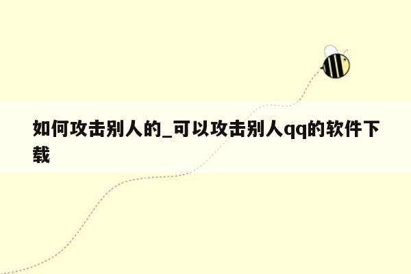 如何攻击别人的_可以攻击别人qq的软件下载