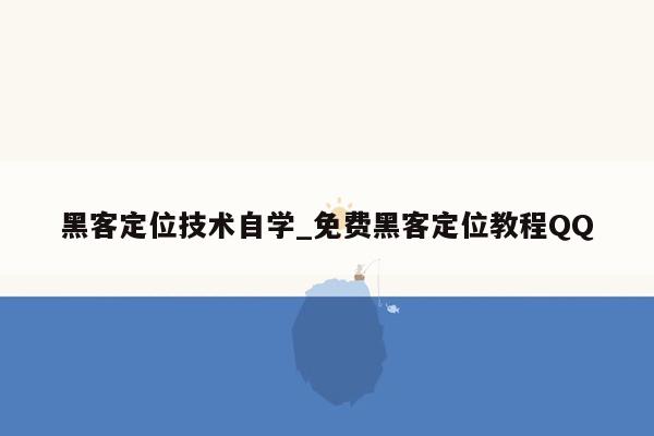 黑客定位技术自学_免费黑客定位教程QQ