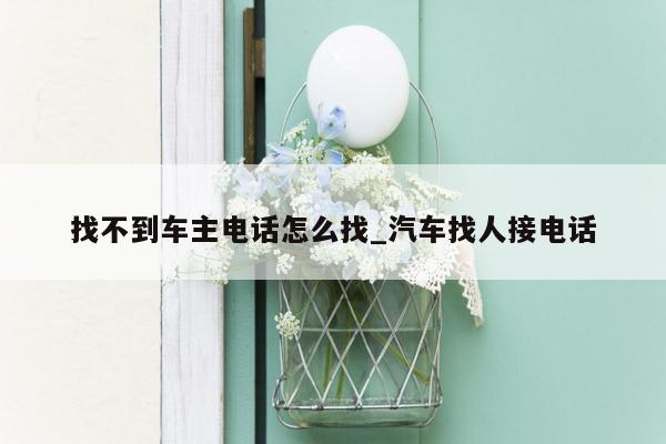 找不到车主电话怎么找_汽车找人接电话