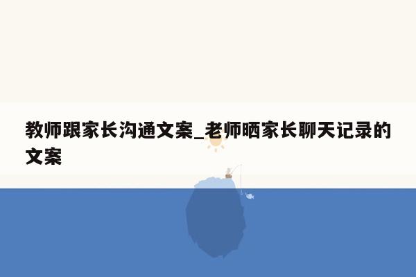 教师跟家长沟通文案_老师晒家长聊天记录的文案