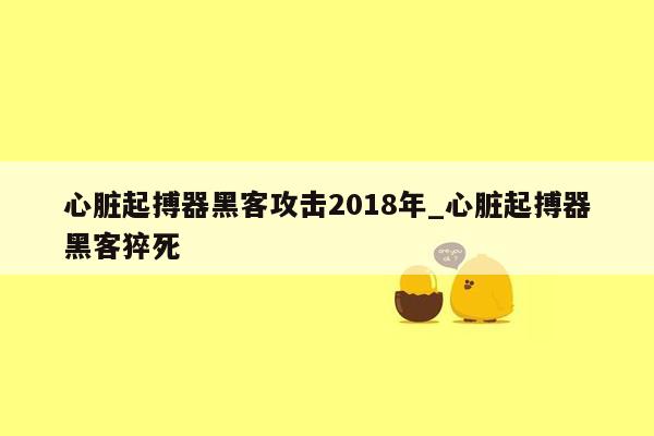 心脏起搏器黑客攻击2018年_心脏起搏器黑客猝死