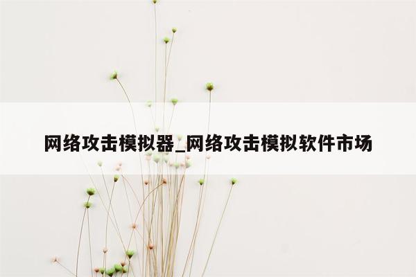 网络攻击模拟器_网络攻击模拟软件市场