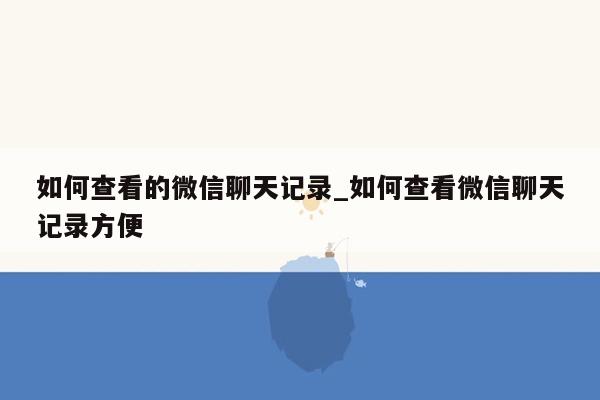 如何查看的微信聊天记录_如何查看微信聊天记录方便