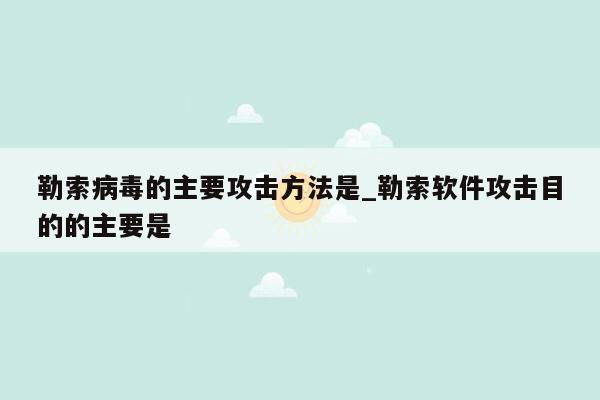 勒索病毒的主要攻击方法是_勒索软件攻击目的的主要是