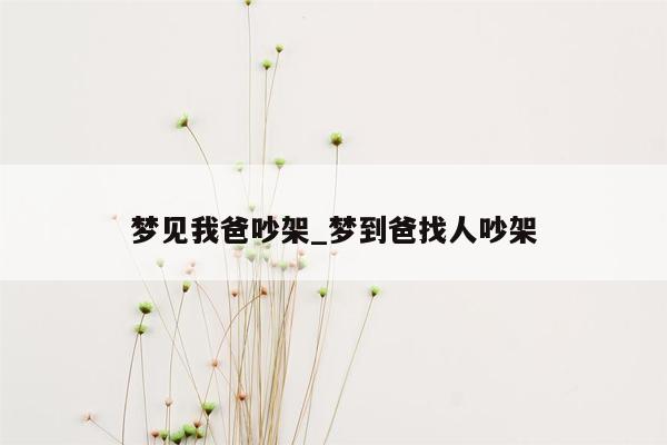 梦见我爸吵架_梦到爸找人吵架