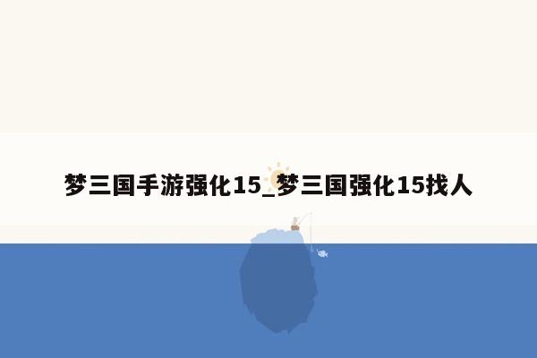 梦三国手游强化15_梦三国强化15找人