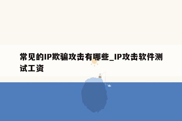 常见的IP欺骗攻击有哪些_IP攻击软件测试工资