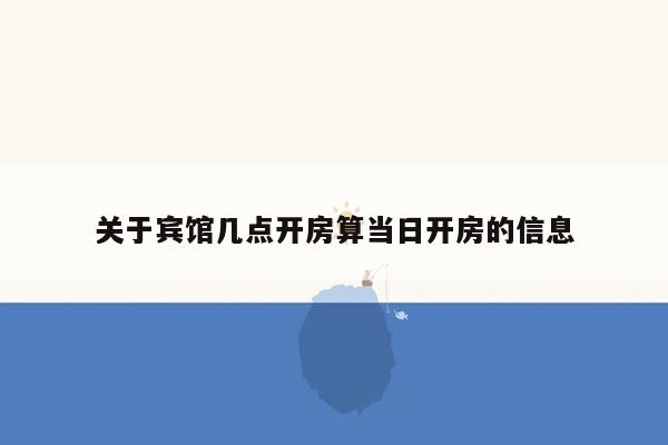 关于宾馆几点开房算当日开房的信息