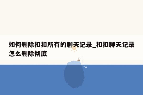 如何删除扣扣所有的聊天记录_扣扣聊天记录怎么删除彻底