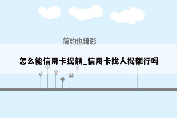 怎么能信用卡提额_信用卡找人提额行吗