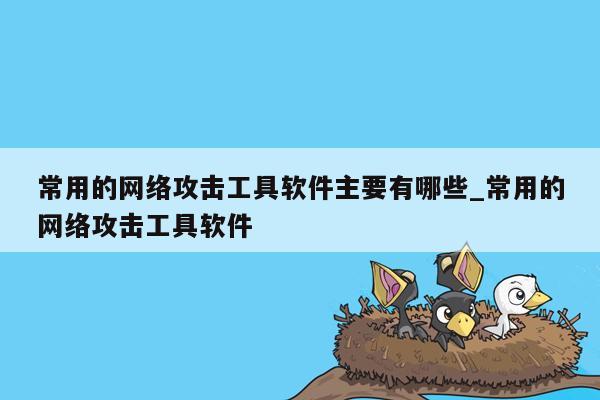 常用的网络攻击工具软件主要有哪些_常用的网络攻击工具软件