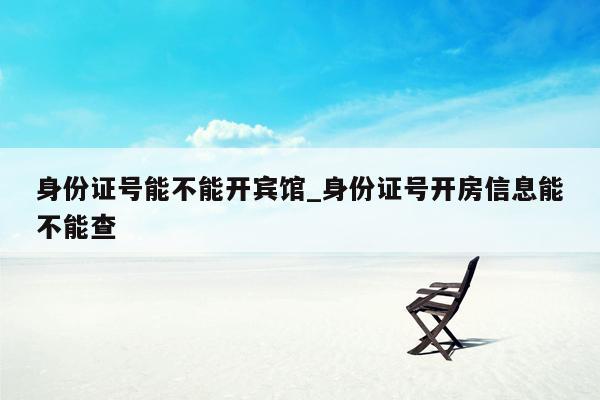 身份证号能不能开宾馆_身份证号开房信息能不能查