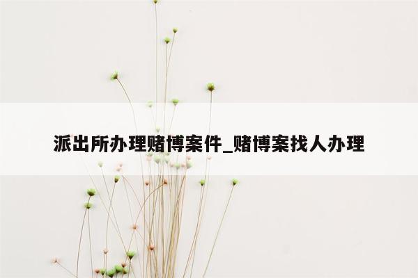 派出所办理赌博案件_赌博案找人办理