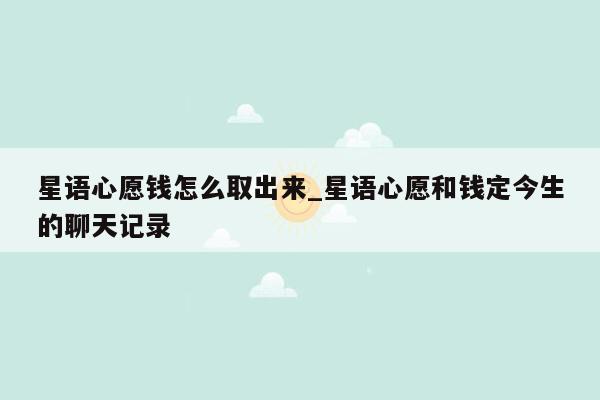 星语心愿钱怎么取出来_星语心愿和钱定今生的聊天记录