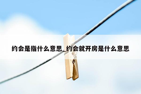 约会是指什么意思_约会就开房是什么意思