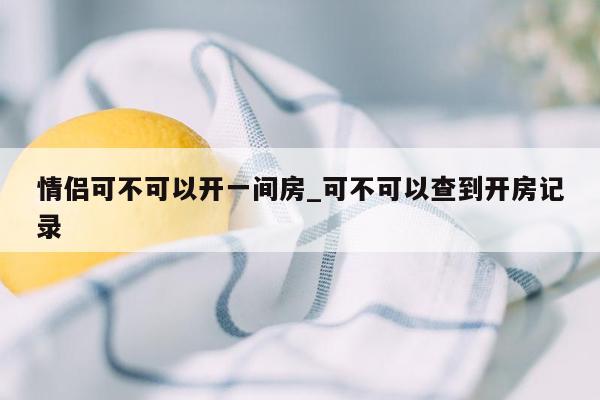 情侣可不可以开一间房_可不可以查到开房记录