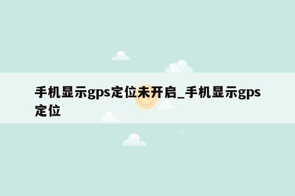 手机显示gps定位未开启_手机显示gps定位