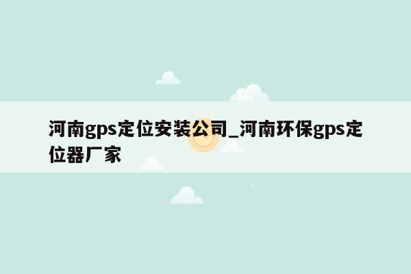 河南gps定位安装公司_河南环保gps定位器厂家