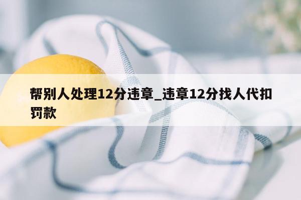 帮别人处理12分违章_违章12分找人代扣罚款