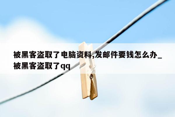 被黑客盗取了电脑资料,发邮件要钱怎么办_被黑客盗取了qq