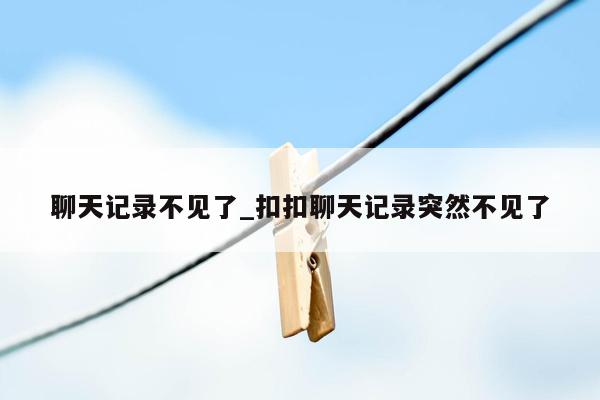 聊天记录不见了_扣扣聊天记录突然不见了