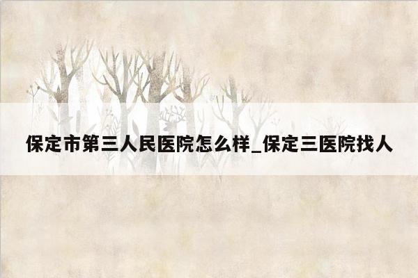 保定市第三人民医院怎么样_保定三医院找人