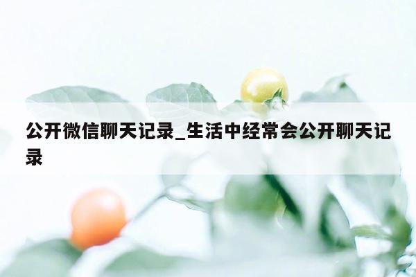 公开微信聊天记录_生活中经常会公开聊天记录