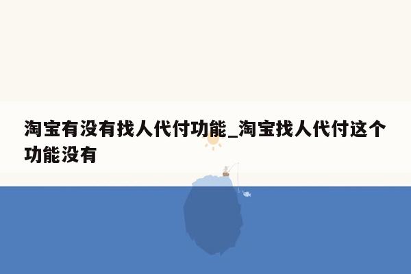 淘宝有没有找人代付功能_淘宝找人代付这个功能没有