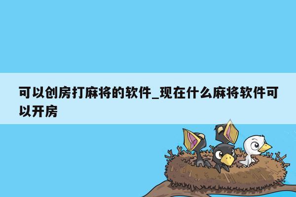 可以创房打麻将的软件_现在什么麻将软件可以开房