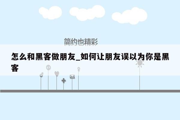 怎么和黑客做朋友_如何让朋友误以为你是黑客