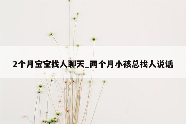 2个月宝宝找人聊天_两个月小孩总找人说话