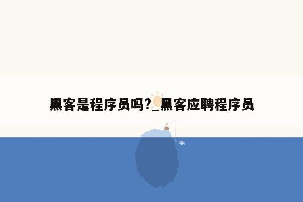 黑客是程序员吗?_黑客应聘程序员