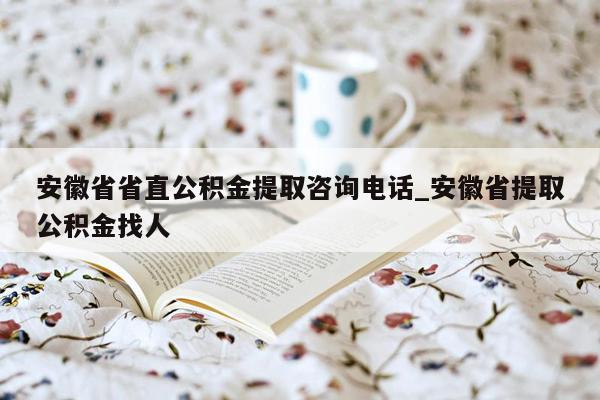 安徽省省直公积金提取咨询电话_安徽省提取公积金找人