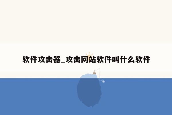 软件攻击器_攻击网站软件叫什么软件