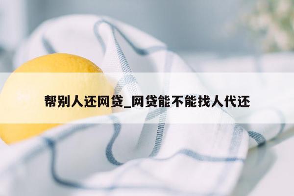 帮别人还网贷_网贷能不能找人代还