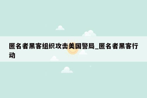 匿名者黑客组织攻击美国警局_匿名者黑客行动