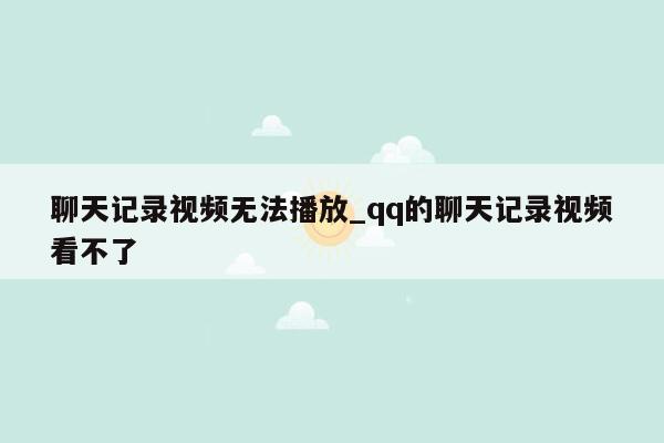 聊天记录视频无法播放_qq的聊天记录视频看不了