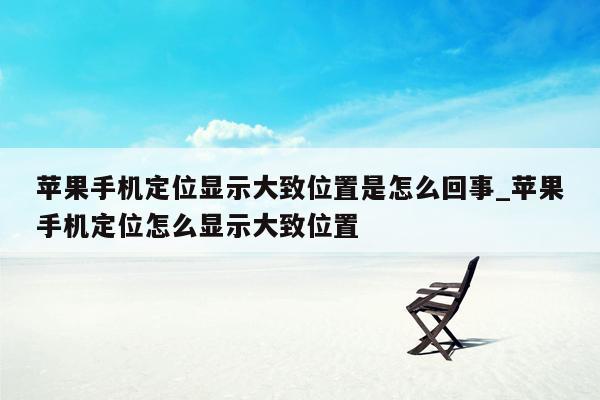 苹果手机定位显示大致位置是怎么回事_苹果手机定位怎么显示大致位置