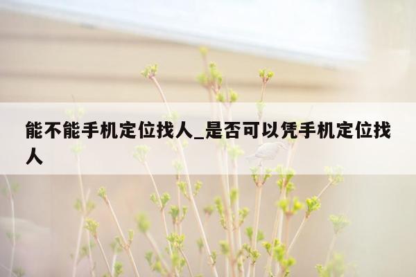 能不能手机定位找人_是否可以凭手机定位找人