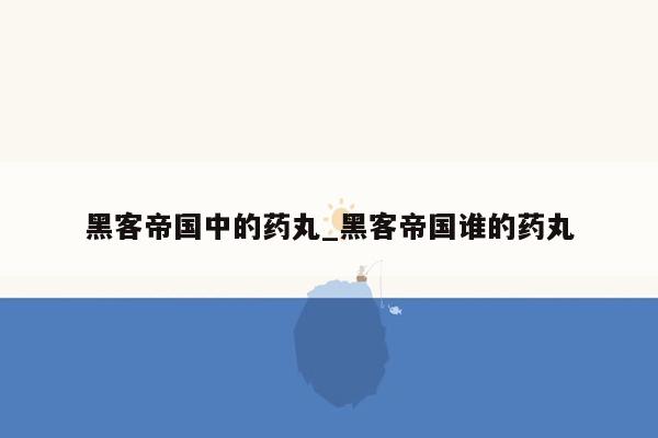 黑客帝国中的药丸_黑客帝国谁的药丸