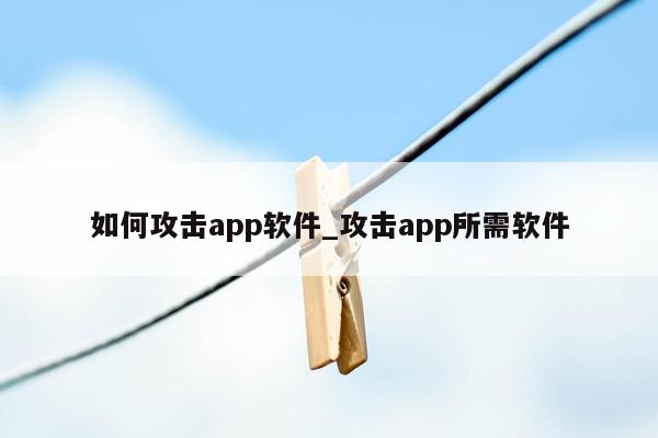 如何攻击app软件_攻击app所需软件