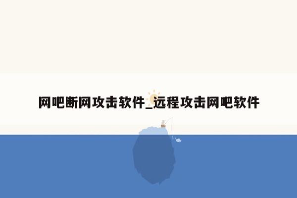 网吧断网攻击软件_远程攻击网吧软件